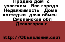 Продаю дом, с участком - Все города Недвижимость » Дома, коттеджи, дачи обмен   . Смоленская обл.,Десногорск г.